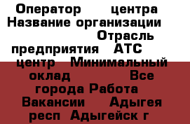 Оператор Call-центра › Название организации ­ Dimond Style › Отрасль предприятия ­ АТС, call-центр › Минимальный оклад ­ 15 000 - Все города Работа » Вакансии   . Адыгея респ.,Адыгейск г.